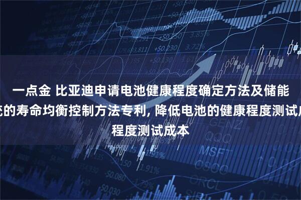 一点金 比亚迪申请电池健康程度确定方法及储能系统的寿命均衡控制方法专利, 降低电池的健康程度测试成本