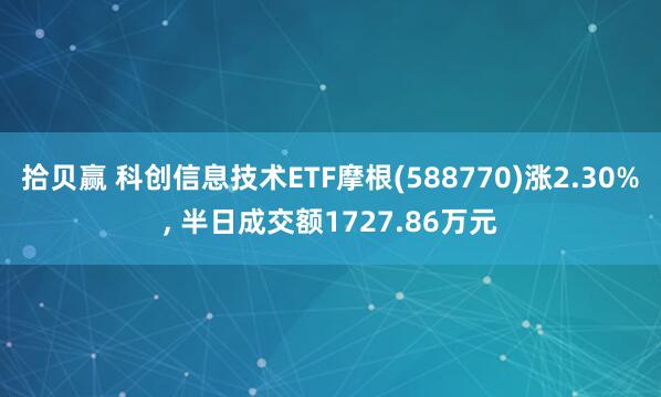 拾贝赢 科创信息技术ETF摩根(588770)涨2.30%, 半日成交额1727.86万元