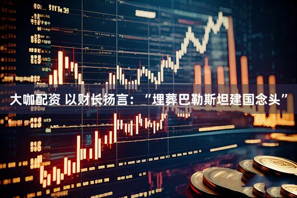 大咖配资 以财长扬言：“埋葬巴勒斯坦建国念头”