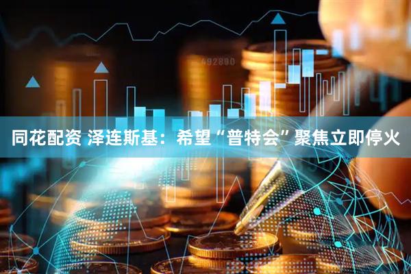 同花配资 泽连斯基：希望“普特会”聚焦立即停火