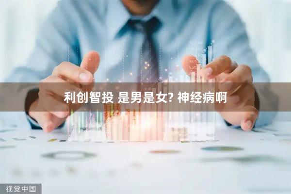 利创智投 是男是女? 神经病啊